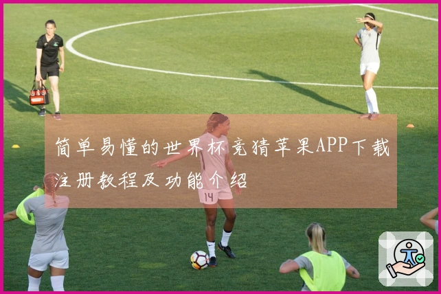 简单易懂的世界杯竞猜苹果APP下载注册教程及功能介绍