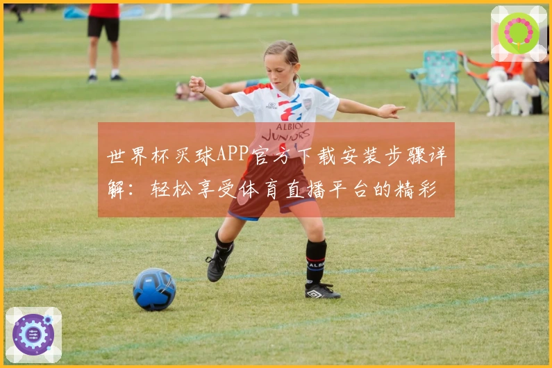 世界杯买球APP官方下载安装步骤详解：轻松享受体育直播平台的精彩体验
