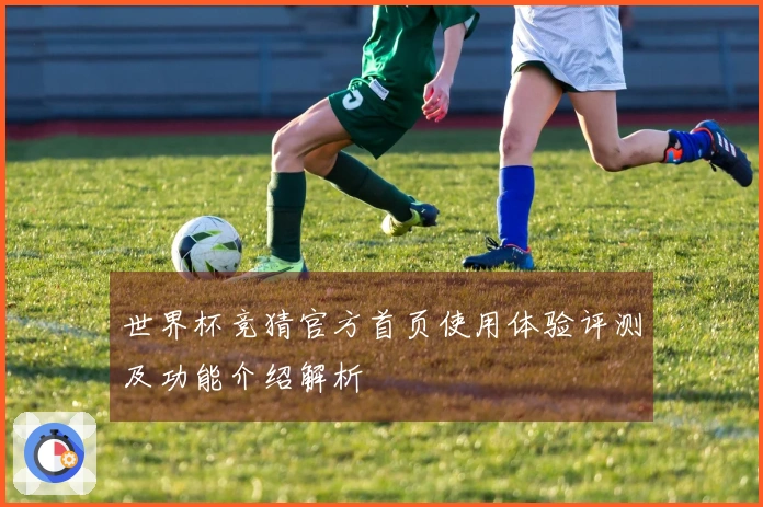 世界杯竞猜官方首页使用体验评测及功能介绍解析