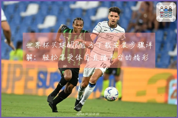 世界杯买球APP官方下载安装步骤详解：轻松享受体育直播平台的精彩体验