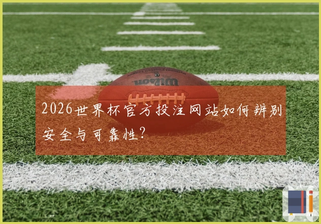 2026世界杯官方投注网站如何辨别安全与可靠性？