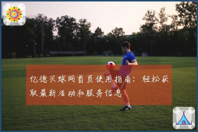 亿德买球网首页使用指南:轻松获取最新活动和服务信息
