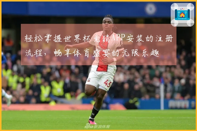 轻松掌握世界杯竞猜APP安装的注册流程，畅享体育盛宴的无限乐趣