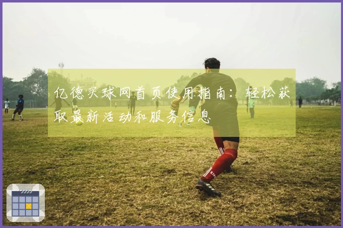 亿德买球网首页使用指南：轻松获取最新活动和服务信息