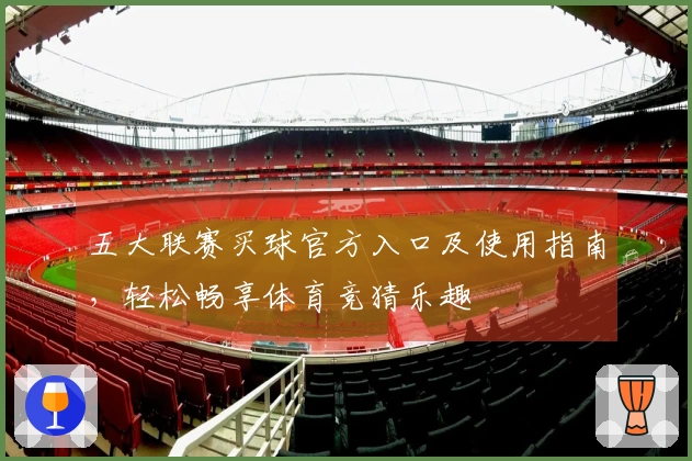 五大联赛买球官方入口及使用指南，轻松畅享体育竞猜乐趣