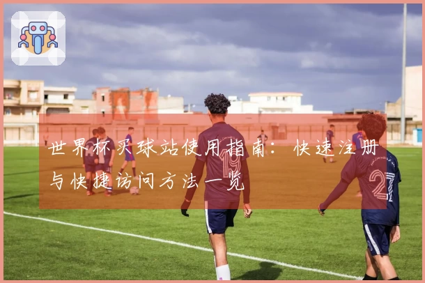 世界杯买球站使用指南：快速注册与快捷访问方法一览