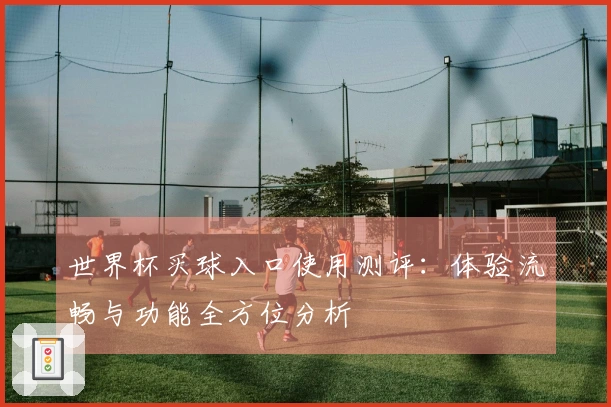 世界杯买球入口使用测评：体验流畅与功能全方位分析