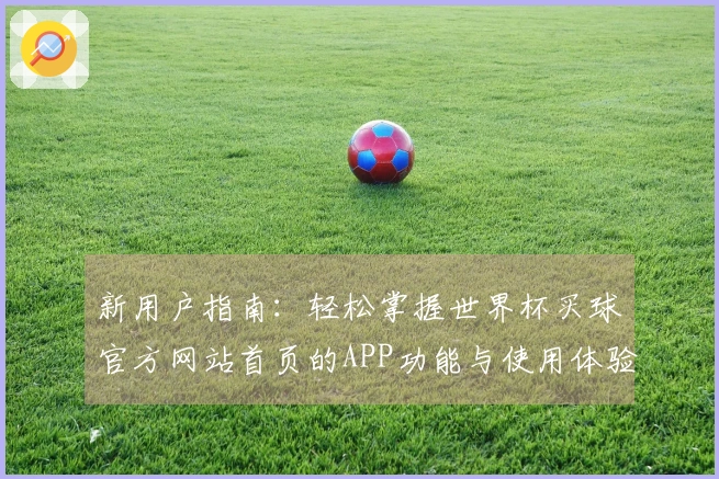 新用户指南：轻松掌握世界杯买球官方网站首页的APP功能与使用体验