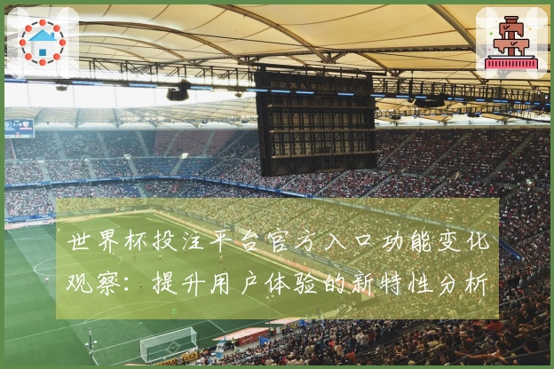 世界杯投注平台官方入口功能变化观察：提升用户体验的新特性分析