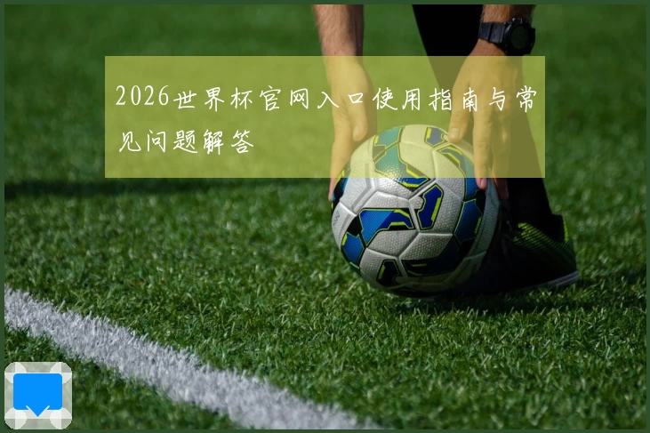2026世界杯官网入口使用指南与常见问题解答